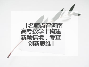 名师点评河南高考数学丨构建新颖情境，考查创新思维